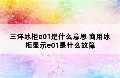 三洋冰柜e01是什么意思 商用冰柜显示e01是什么故障